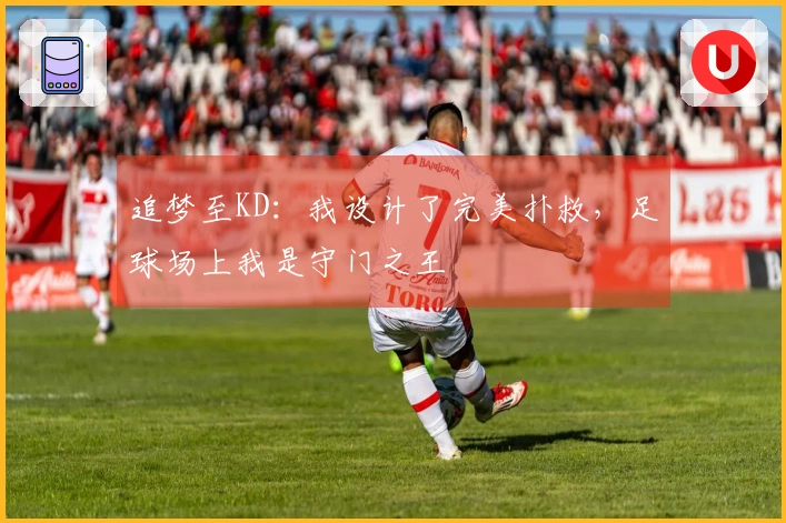 追梦至KD：我设计了完美扑救，足球场上我是守门之王