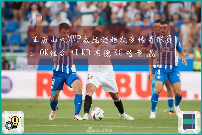 亚历山大MVP成就超越众多传奇球员：OK组合 AI KD 韦德 KG 哈登 威少等