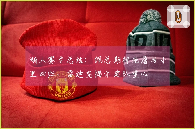 湖人赛季总结：佩总期待老詹与小里回归，雷迪克揭示建队重心