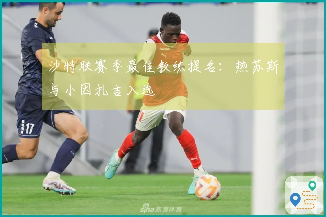 沙特联赛季最佳教练提名：热苏斯与小因扎吉入选